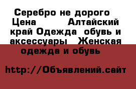 Серебро не дорого › Цена ­ 800 - Алтайский край Одежда, обувь и аксессуары » Женская одежда и обувь   